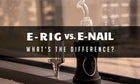 E-Rig Vs. E-Nail